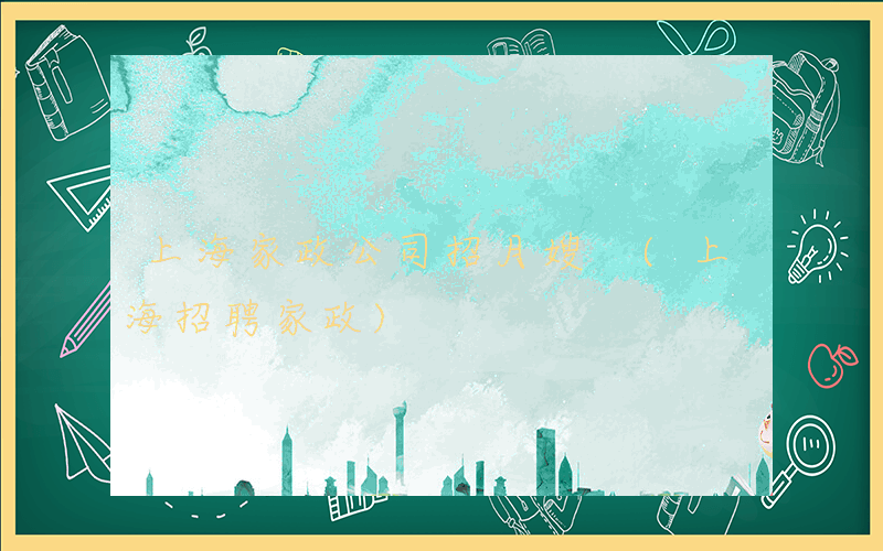 上海家政公司招月嫂 (上海招聘家政)